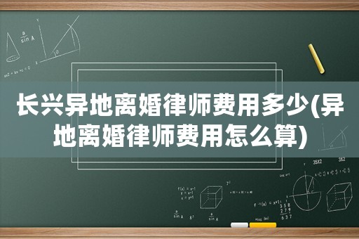 長興異地離婚律師費用多少(異地離婚律師費用怎么算)