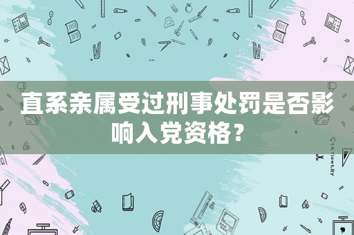 直系親屬受過(guò)刑事處罰是否影響入黨資格？