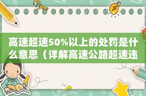 高速超速50%以上的處罰是什么意思（詳解高速公路超速違法罰款及處罰措施）