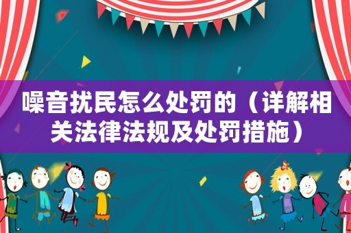 噪音擾民怎么處罰的（詳解相關法律法規及處罰措施）