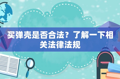買彈殼是否合法？了解一下相關法律法規
