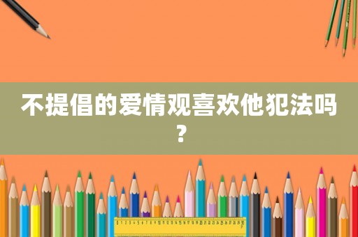 不提倡的愛情觀喜歡他犯法嗎？