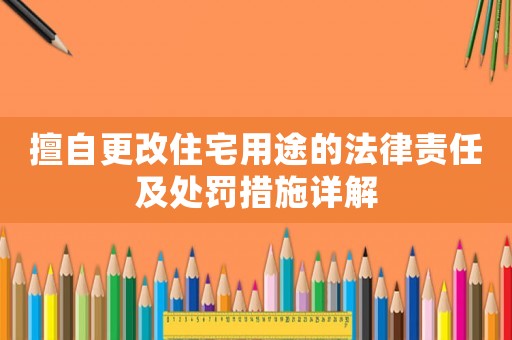 擅自更改住宅用途的法律責任及處罰措施詳解