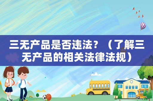 三無產(chǎn)品是否違法？（了解三無產(chǎn)品的相關(guān)法律法規(guī)）