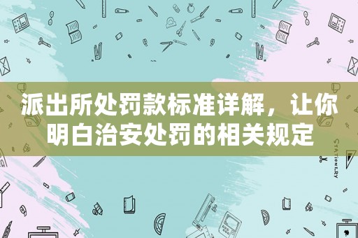 派出所處罰款標準詳解，讓你明白治安處罰的相關(guān)規(guī)定