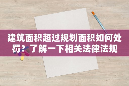 建筑面積超過規(guī)劃面積如何處罰？了解一下相關(guān)法律法規(guī)