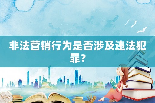 非法營銷行為是否涉及違法犯罪？