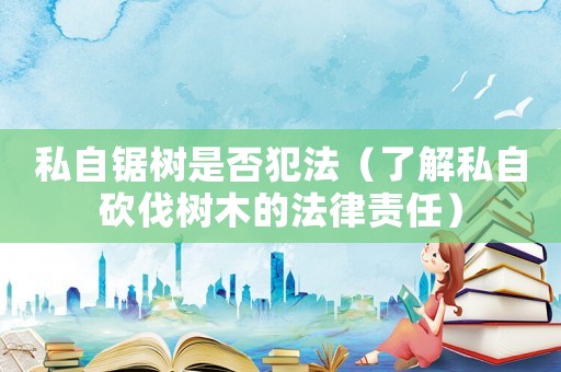 私自鋸樹是否犯法（了解私自砍伐樹木的法律責任）