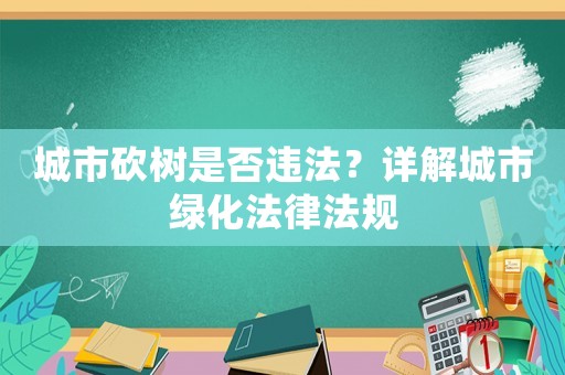 城市砍樹是否違法？詳解城市綠化法律法規