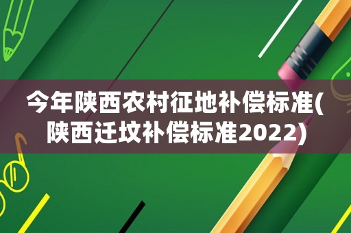 今年陜西農村征地補償標準(陜西遷墳補償標準2022)
