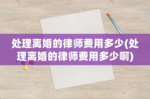 處理離婚的律師費用多少(處理離婚的律師費用多少啊)