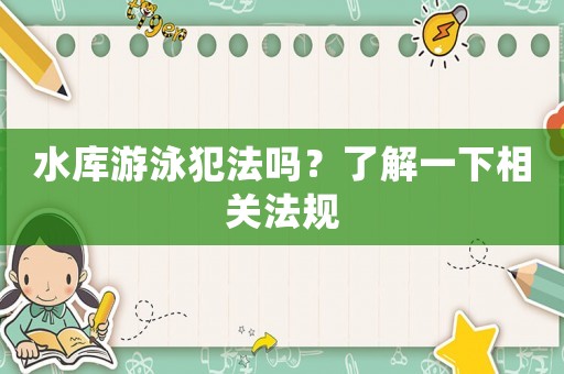 水庫游泳犯法嗎？了解一下相關法規