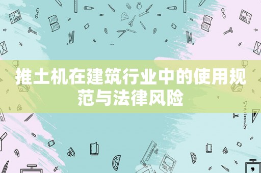 推土機在建筑行業中的使用規范與法律風險