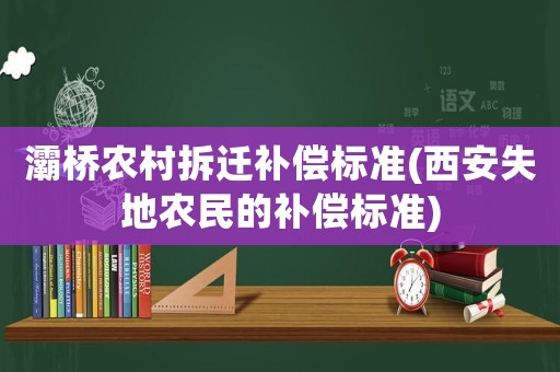 灞橋農(nóng)村拆遷補償標(biāo)準(zhǔn)(西安失地農(nóng)民的補償標(biāo)準(zhǔn))