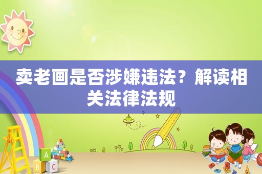 賣老畫是否涉嫌違法？解讀相關法律法規
