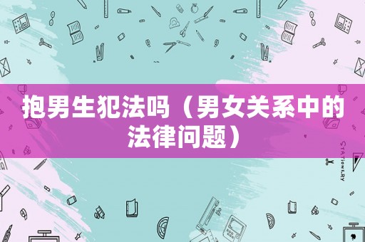 抱男生犯法嗎（男女關系中的法律問題）