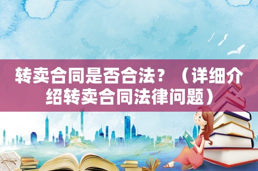 轉賣合同是否合法？（詳細介紹轉賣合同法律問題）