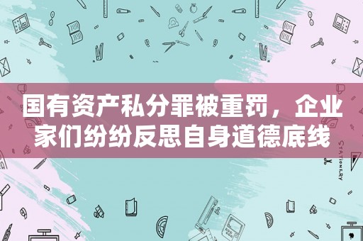 國有資產私分罪被重罰，企業家們紛紛反思自身道德底線