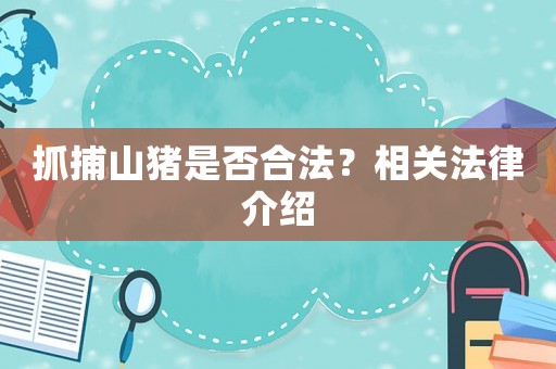 抓捕山豬是否合法？相關法律介紹