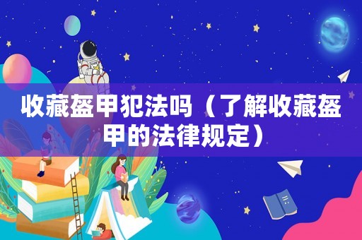 收藏盔甲犯法嗎（了解收藏盔甲的法律規(guī)定）