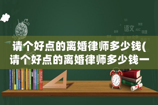 請個好點的離婚律師多少錢(請個好點的離婚律師多少錢一個月)