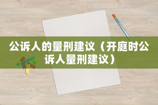 公訴人的量刑建議（開庭時(shí)公訴人量刑建議）