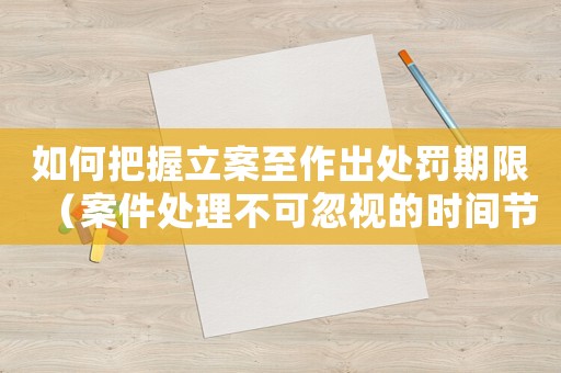 如何把握立案至作出處罰期限（案件處理不可忽視的時間節點）