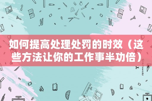 如何提高處理處罰的時效（這些方法讓你的工作事半功倍）