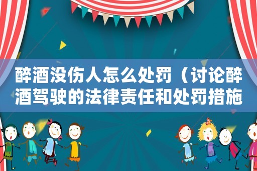 醉酒沒傷人怎么處罰（討論醉酒駕駛的法律責任和處罰措施）