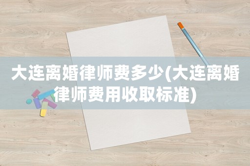 大連離婚律師費多少(大連離婚律師費用收取標準)