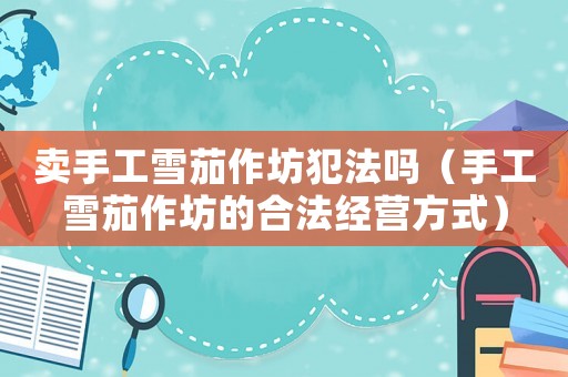 賣手工雪茄作坊犯法嗎（手工雪茄作坊的合法經(jīng)營方式）