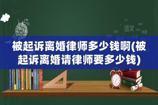 被起訴離婚律師多少錢啊(被起訴離婚請律師要多少錢)