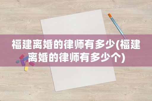 福建離婚的律師有多少(福建離婚的律師有多少個(gè))