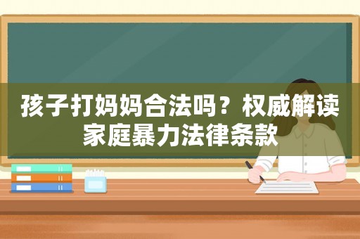 孩子打媽媽合法嗎？權威解讀家庭暴力法律條款