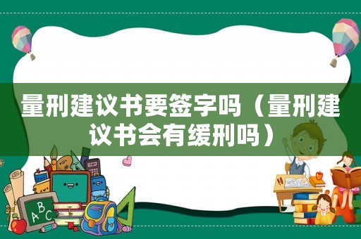 量刑建議書要簽字嗎（量刑建議書會有緩刑嗎）