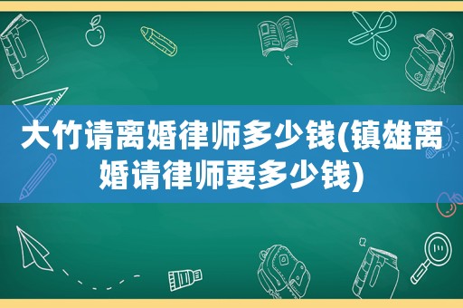 大竹請離婚律師多少錢(鎮雄離婚請律師要多少錢)