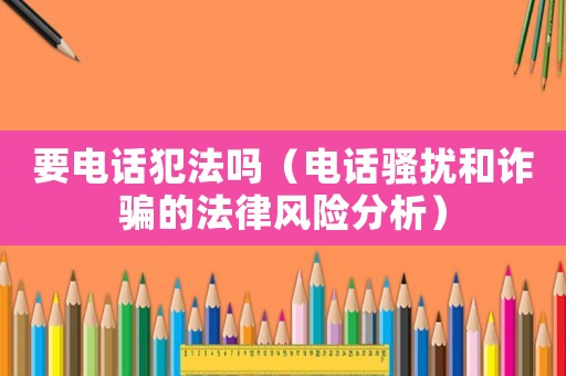 要電話犯法嗎（電話騷擾和詐騙的法律風(fēng)險分析）