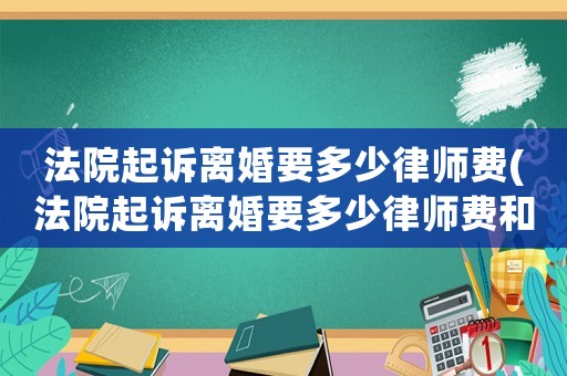 法院起訴離婚要多少律師費(法院起訴離婚要多少律師費和費用)