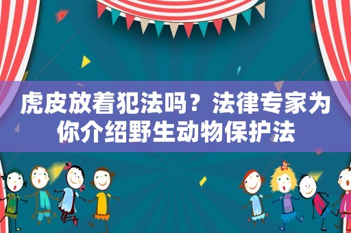 虎皮放著犯法嗎？法律專家為你介紹野生動物保護法