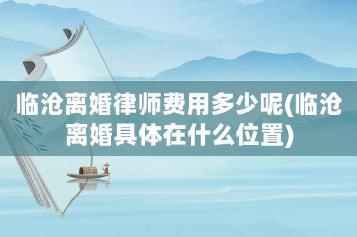 臨滄離婚律師費用多少呢(臨滄離婚具體在什么位置)