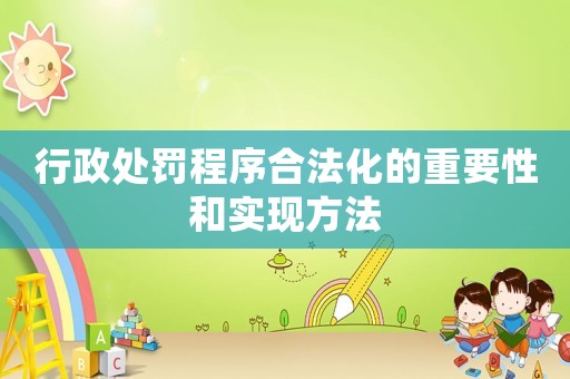 行政處罰程序合法化的重要性和實現(xiàn)方法
