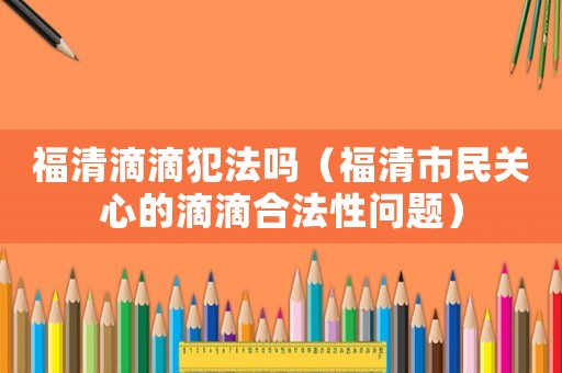 福清滴滴犯法嗎（福清市民關(guān)心的滴滴合法性問題）