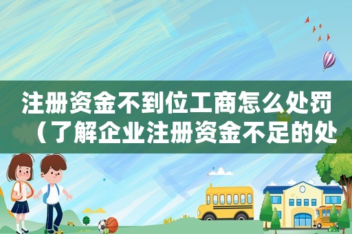注冊資金不到位工商怎么處罰（了解企業注冊資金不足的處罰措施）