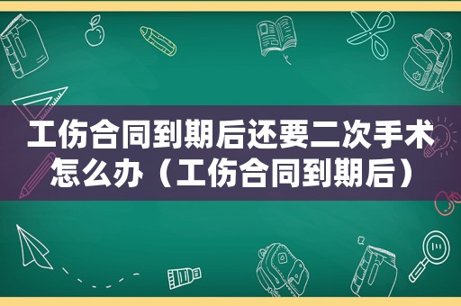 工傷合同到期后還要二次手術怎么辦（工傷合同到期后）