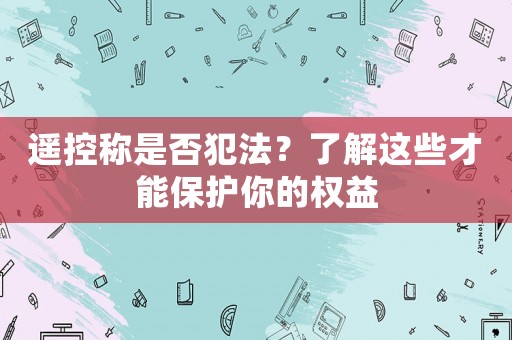 遙控稱是否犯法？了解這些才能保護(hù)你的權(quán)益