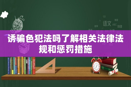 誘騙色犯法嗎了解相關法律法規和懲罰措施