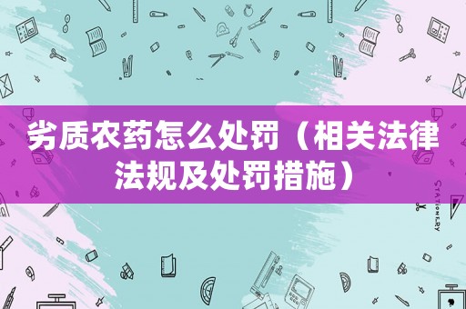 劣質(zhì)農(nóng)藥怎么處罰（相關(guān)法律法規(guī)及處罰措施）