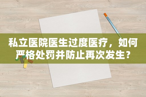 私立醫院醫生過度醫療，如何嚴格處罰并防止再次發生？