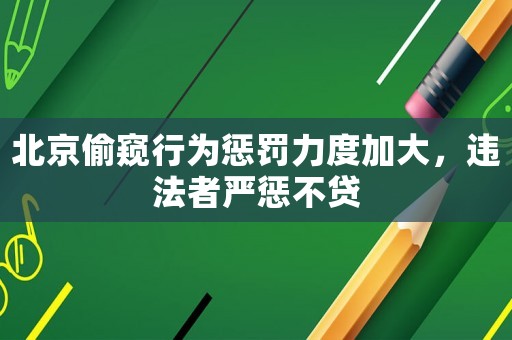 北京偷窺行為懲罰力度加大，違法者嚴懲不貸