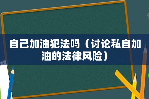 自己加油犯法嗎（討論私自加油的法律風險）